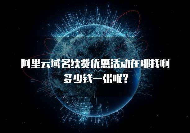 阿里云域名续费优惠活动在哪找啊多少钱一张呢?