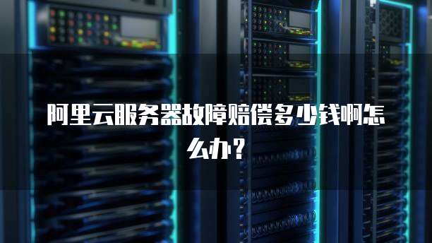 阿里云服务器故障赔偿多少钱啊怎么办?