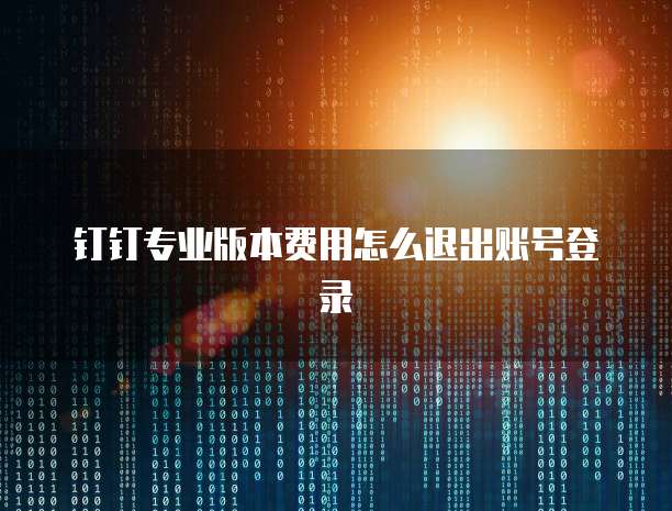 钉钉专业版本费用怎么退出账号登录