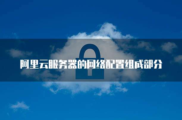 阿里云服务器的网络配置组成部分