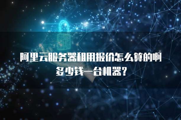 阿里云服务器租用报价怎么算的啊多少钱一台机器?