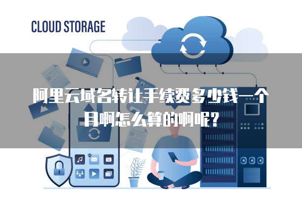 阿里云域名转让手续费多少钱一个月啊怎么算的啊呢?