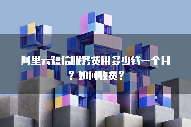 阿里云短信服务费用多少钱一个月?如何收费?