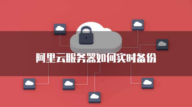 阿里云服务器如何实时备份