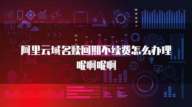 阿里云域名赎回期不续费怎么办理呢啊呢啊