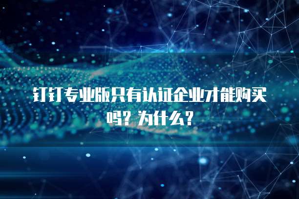钉钉专业版只有认证企业才能购买吗？为什么？