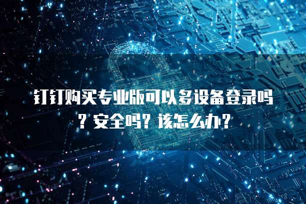 钉钉购买专业版可以多设备登录吗?安全吗?该怎么办?