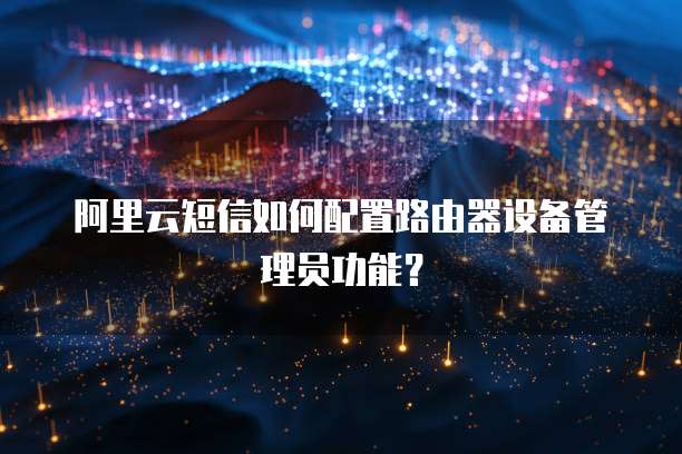 阿里云短信如何配置路由器设备管理员功能?