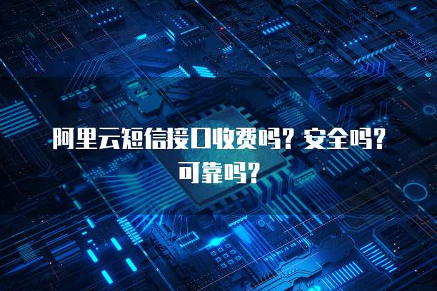 阿里云短信接口收费吗?安全吗?可靠吗?