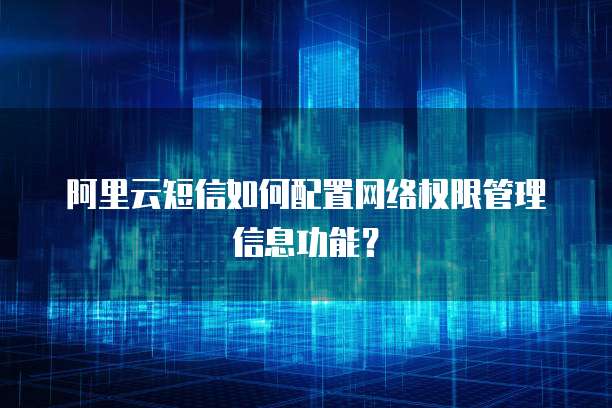 阿里云短信如何配置网络权限管理信息功能?