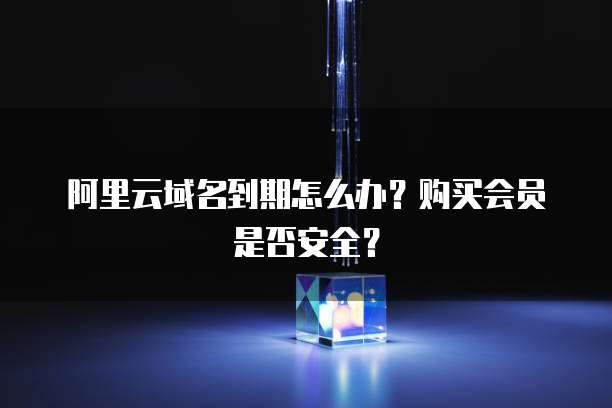 阿里云域名到期怎么办?购买会员是否安全?
