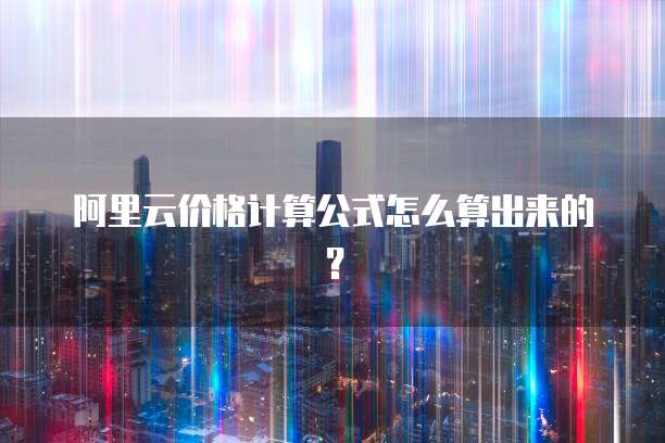 阿里云价格计算公式怎么算出来的?