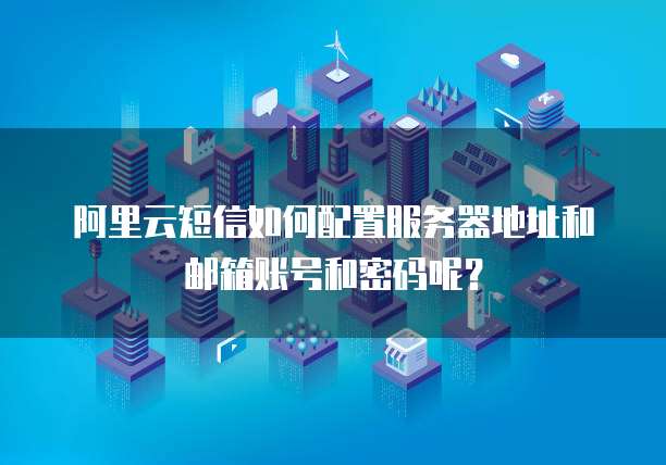 阿里云短信如何配置服务器地址和邮箱账号和密码呢？