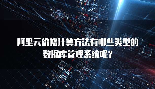 阿里云价格计算方法有哪些类型的数据库管理系统呢?