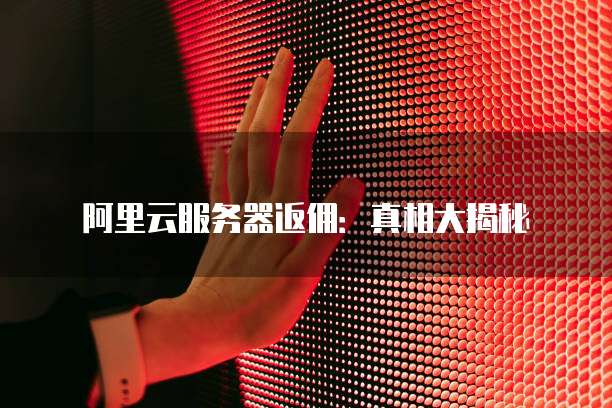 阿里云服务器返佣:真相大揭秘