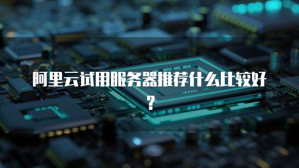 阿里云试用服务器推荐什么比较好?