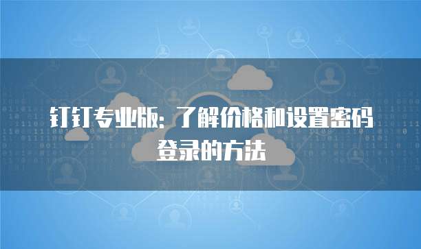 钉钉专业版: 了解价格和设置密码登录的方法