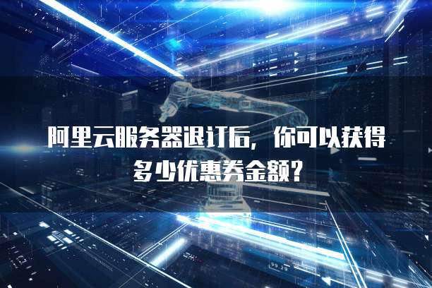 阿里云服务器退订后,你可以获得多少优惠券金额?
