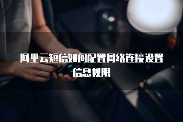 阿里云短信如何配置网络连接设置信息权限