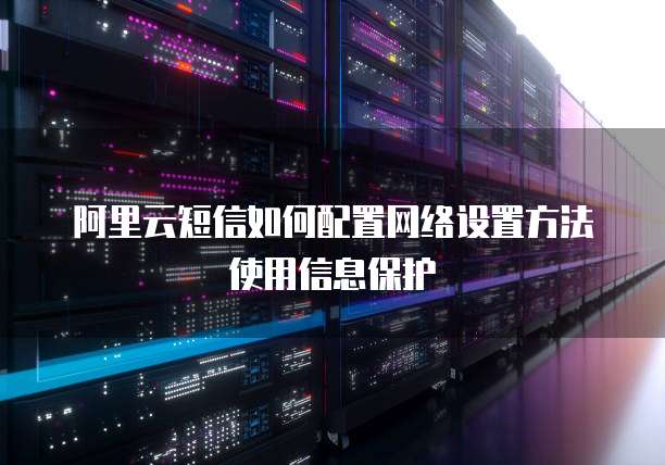 阿里云短信如何配置网络设置方法使用信息保护