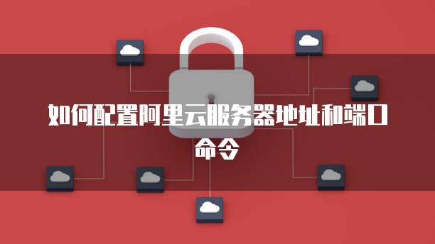 如何配置阿里云服务器地址和端口命令