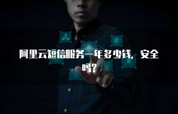 阿里云短信服务一年多少钱，安全吗？