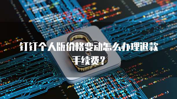 钉钉个人版价格变动怎么办理退款手续费?