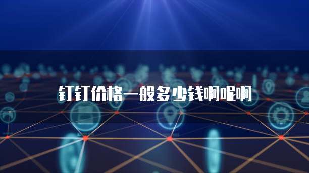 钉钉价格一般多少钱啊呢啊