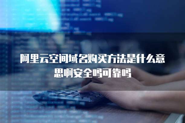 阿里云空间域名购买方法是什么意思啊安全吗可靠吗
