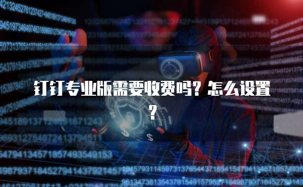 钉钉专业版需要收费吗?怎么设置?