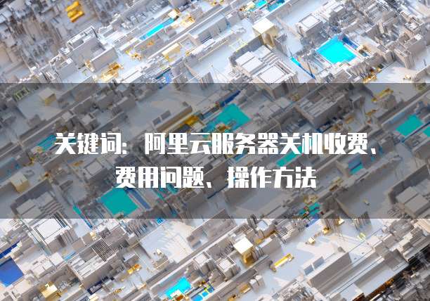 关键词:阿里云服务器关机收费、费用问题、操作方法