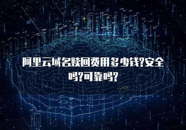 阿里云域名赎回费用多少钱?安全吗?可靠吗?