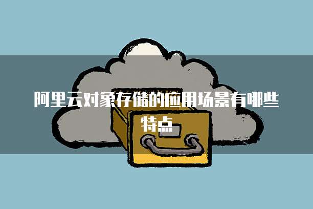阿里云对象存储的应用场景有哪些特点