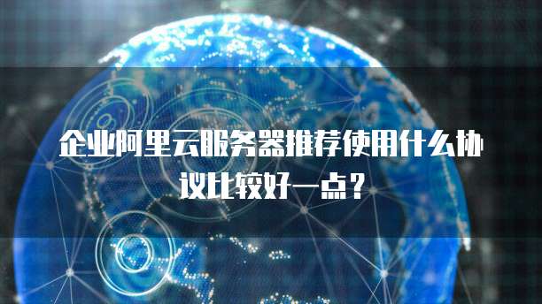 企业阿里云服务器推荐使用什么协议比较好一点?