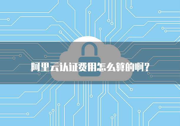 阿里云认证费用怎么算的啊?