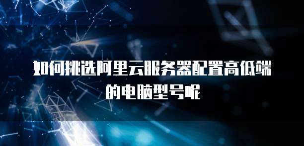 如何挑选阿里云服务器配置高低端的电脑型号呢