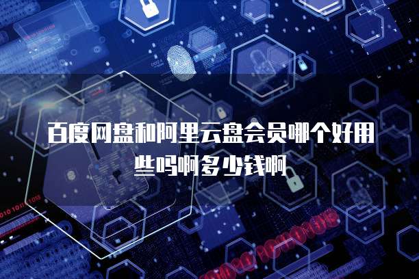 百度网盘和阿里云盘会员哪个好用些吗啊多少钱啊