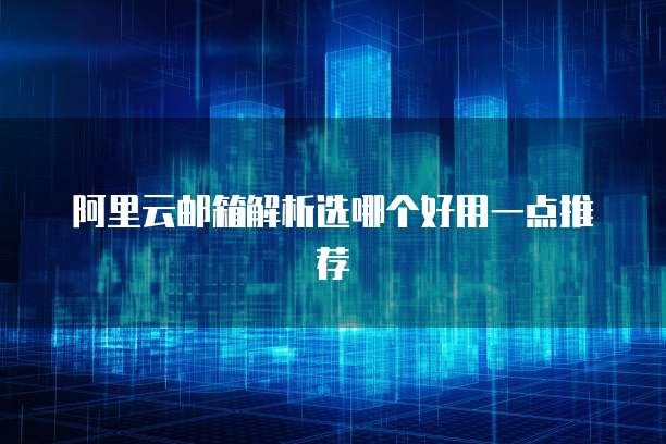 阿里云邮箱解析选哪个好用一点推荐