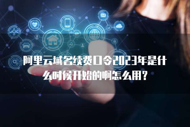 阿里云域名续费口令2023年是什么时候开始的啊怎么用?