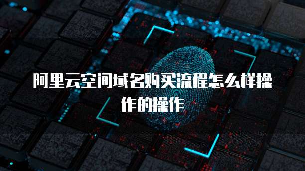 阿里云空间域名购买流程怎么样操作的操作