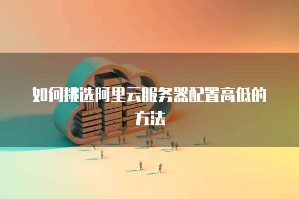 如何挑选阿里云服务器配置高低的方法