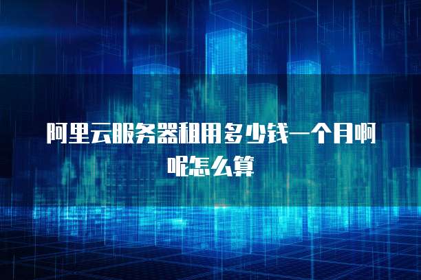 阿里云服务器租用多少钱一个月啊呢怎么算