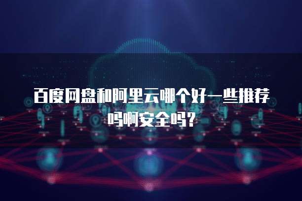 百度网盘和阿里云哪个好一些推荐吗啊安全吗?