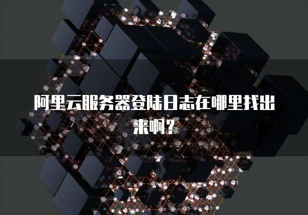 阿里云服务器登陆日志在哪里找出来啊?