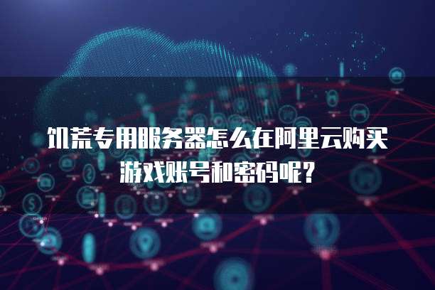 饥荒专用服务器怎么在阿里云购买游戏账号和密码呢?