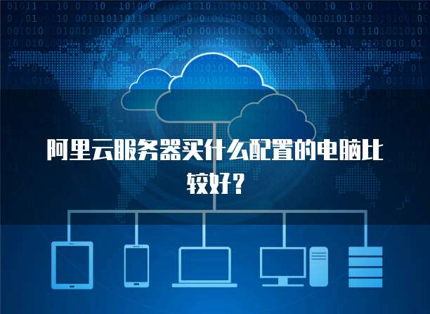 阿里云服务器买什么配置的电脑比较好?
