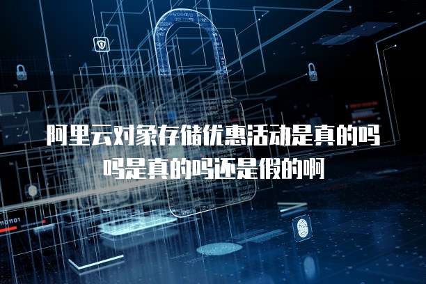 阿里云对象存储优惠活动是真的吗吗是真的吗还是假的啊