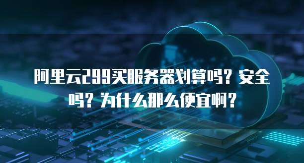阿里云299买服务器划算吗?安全吗?为什么那么便宜啊?