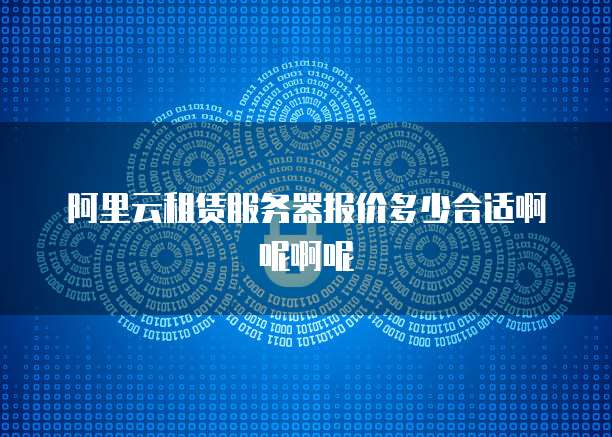 阿里云租赁服务器报价多少合适啊呢啊呢