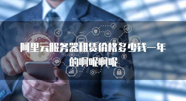 阿里云服务器租赁价格多少钱一年的啊呢啊呢